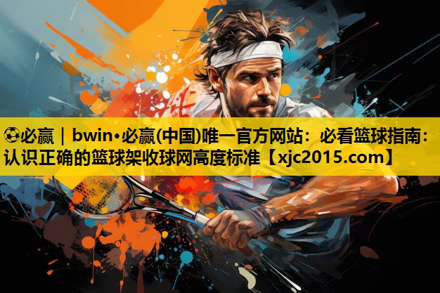 ⚽必赢｜bwin·必赢(中国)唯一官方网站：必看篮球指南：认识正确的篮球架收球网高度标准