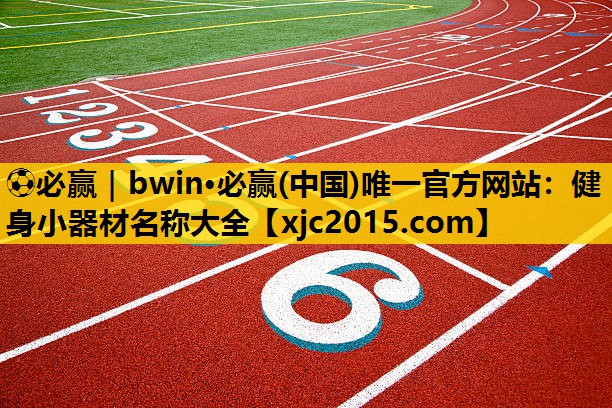 ⚽必赢｜bwin·必赢(中国)唯一官方网站：健身小器材名称大全