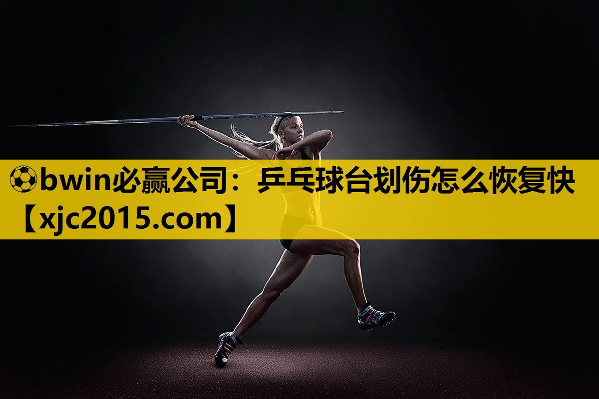 ⚽bwin必赢公司：乒乓球台划伤怎么恢复快