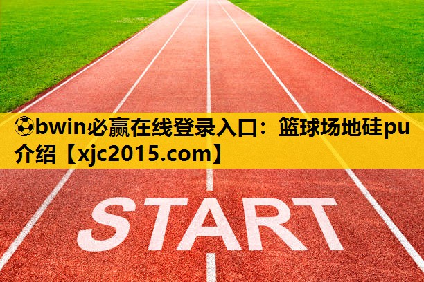 ⚽bwin必赢在线登录入口：篮球场地硅pu介绍