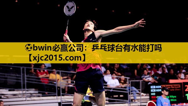 ⚽bwin必赢公司：乒乓球台有水能打吗