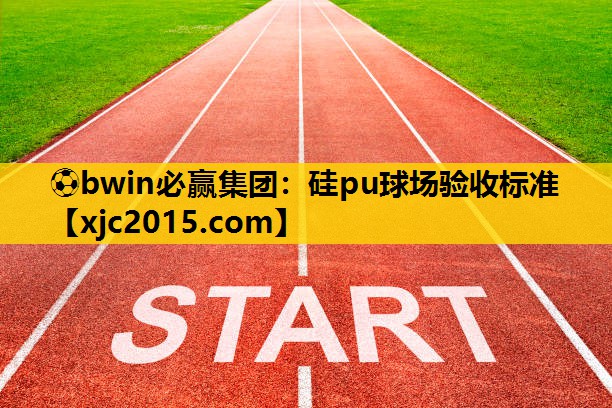 ⚽bwin必赢集团：硅pu球场验收标准