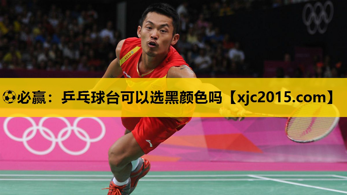 ⚽必赢：乒乓球台可以选黑颜色吗