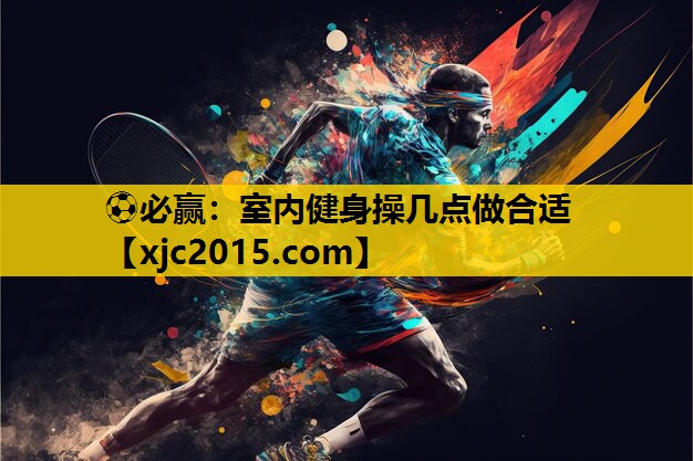 ⚽必赢：室内健身操几点做合适