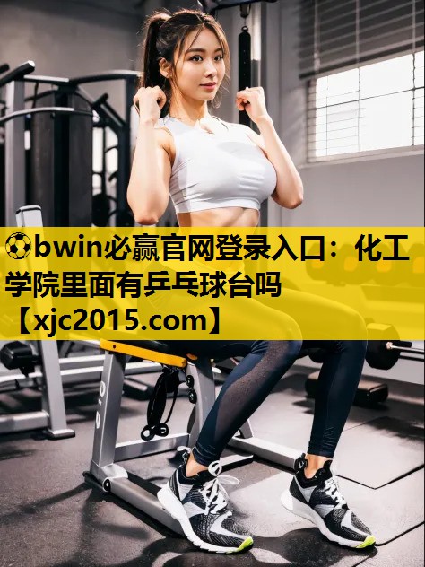 ⚽bwin必赢官网登录入口：化工学院里面有乒乓球台吗