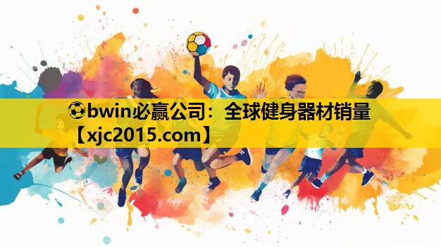 ⚽bwin必赢公司：全球健身器材销量